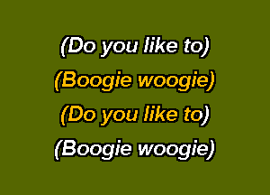 (Do you like to)
(Boogie woogie)
(Do you h'ke to)

(Boogie woogie)