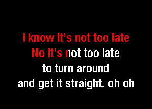 I know it's not too late
No it's not too late

to turn around
and get it straight. oh oh