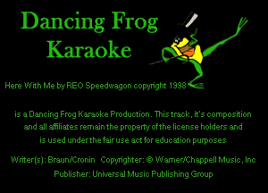Dancing Frog J?
Karaoke

Here With Me bryREO Speedwagon copyright 1998

is aDancing Frog Karaoke Production. This track. it's composition
and all aiiiliates remain the property ofthe license holders and

is used underthe fair use am for education purposes

Writerisli BraunlCnonin Copyrighteri 1S WamerlChappell Music. Inc
Publisheri Universal Music Publishing Group