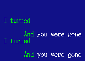 I turned

And you were gone
I turned

And you were gone