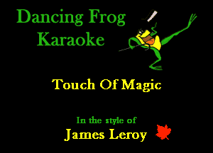 Dancing Frog ?

Karaoke

Touch Of Magic

In the xtyle of
James Leroy 1??