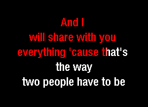 And I
will share with you
everything 'cause that's

the way
two people have to be