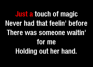 Just a touch of magic
Never had that feelin' before
There was someone waitin'

for me

Holding out her hand.