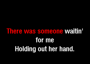 There was someone waitin'

for me
Holding out her hand.