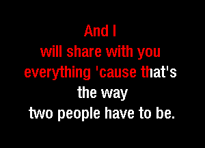 And I
will share with you
everything 'cause that's

the way
two people have to be.