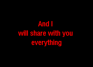 And I

will share with you
everyihing