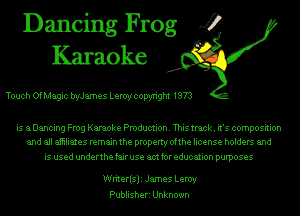 Dancing Frog .2
Karaoke

Touch OfMagic bryJames LerUy copyright 1973

is aDancing Frog Karaoke Production. This track. it's composition
and all aiiiliates remain the property ofthe license holders and

is used underthe fair use am for education purposes

Writerisli James LerUy
Publisheri Unknown