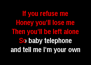 If you refuse me
Honey you'll lose me
Then you'll be left alone

80 baby telephone
and tell me I'm your own
