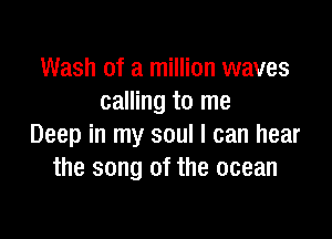 Wash of a million waves
calling to me

Deep in my soul I can hear
the song of the ocean