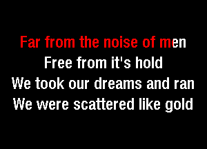 Far from the noise of men
Free from it's hold
We took our dreams and ran
We were scattered like gold