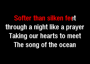 Softer than silken feet
through a night like a prayer
Taking our hearts to meet
The song of the ocean