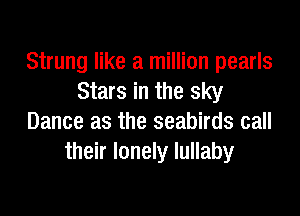 Strung like a million pearls
Stars in the sky

Dance as the seabirds call
their lonely lullaby
