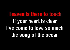 Heaven is there to touch
if your heart is clear

I've come to love so much
the song of the ocean