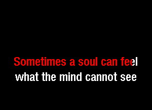 Sometimes a soul can feel
what the mind cannot see