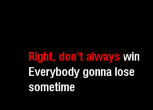 Right, don't always win
Everybody gonna lose
sometime