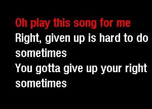 on play this song for me
Right, given up is hard to do
sometimes

You gotta give up your right
sometimes