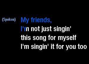 (Spoken) My friends,
I'm not just singin'

this song for myself
I'm singin' it for you too