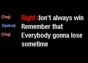 Right don't always win
Remember that

Everybody gonna lose
sometime