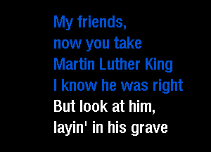 My friends,
now you take
Martin Luther King

I know he was right
But look at him,
layin' in his grave