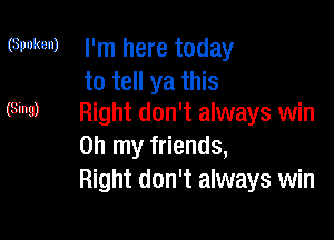 (Spoken) I'm here today

to tell ya this
(Sins) Right don't always win

on my friends,
Right don't always win