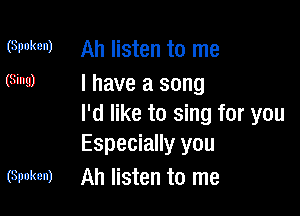 (Spoken) Ah listen to me
(sing) I have a song

I'd like to sing for you
Especially you

(Spoken) Ah listen to me