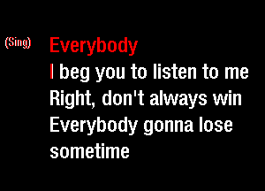 (Sing) Everybody
I beg you to listen to me

Right, don't always win
Everybody gonna lose
sometime