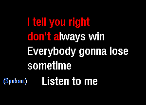 I tell you right
don't always win
Everybody gonna lose

sometime
(Spokenz) Listen to me