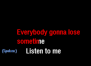 Everybody gonna lose

sometime
(Spokenz) Listen to me