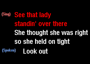 (Sing) See that lady
standin' over there

She thought she was right
so she held on tight

(Spoken) Look out