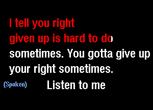 I tell you right
given up is hard to do
sometimes. You gotta give up

your right sometimes.
(Spoken) Listen to me