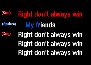 (Sing) Right don't always win
(Spoken) My friends

(Sing) Right don't always win
Right don't always win
Right don't always win