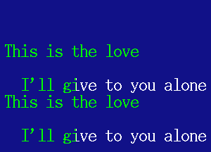 This is the love

Iill give to you alone
This is the love

1,11 give to you alone