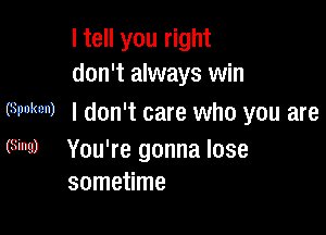 I tell you right
don't always win

(Spoken) I don't care who you are

(Sing) You're gonna lose
sometime
