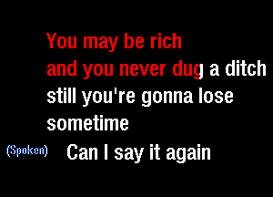 You may be rich
and you never dug a ditch
still you're gonna lose

sometime
(Spoken) Can I say it again