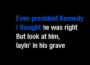 Even president Kennedy
I thought he was right

But look at him,
layin' in his grave