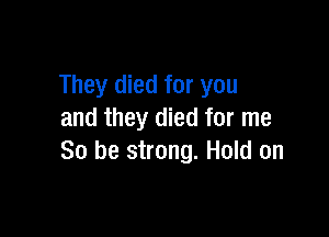They died for you

and they died for me
So be strong. Hold on