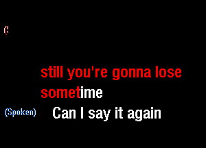 still you're gonna lose

sometime
(Spoken) Can I say it again