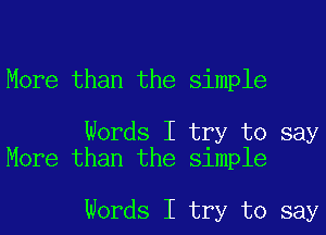 More than the simple

Words I try to say
More than the simple

Words I try to say