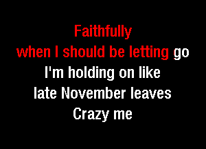 Faithfully
when I should be letting go
I'm holding on like

late November leaves
Crazy me