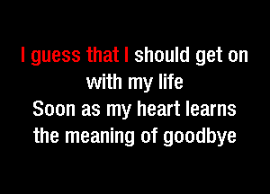 I guess that I should get on
with my life

Soon as my heart learns
the meaning of goodbye