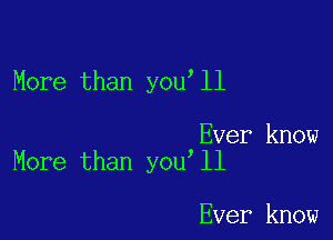 More than you ll

Ever know
More than you ll

Ever know