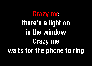 Crazy me
there's a light on
in the window

Crazy me
waits for the phone to ring