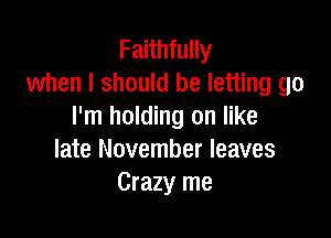 Faithfully
when I should be letting go
I'm holding on like

late November leaves
Crazy me