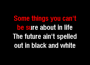 Some things you can't
be sure about in life

The future ain't spelled
out in black and white