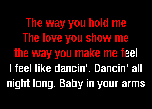 The way you hold me
The love you show me
the way you make me feel
I feel like dancin'. Dancin' all
night long. Baby in your arms