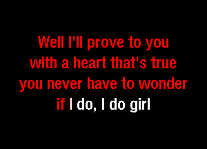 Well I'll prove to you
with a heart that's true

you never have to wonder
if I do, I do girl