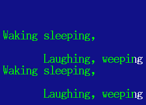 Waking sleeping,

. Laughing, weeping
Waklng sleeping,

Laughing, weeping