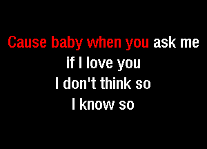 Cause baby when you ask me
if I love you

I don't think so
I know so