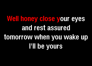 Well honey close your eyes
and rest assured

tomorrow when you wake up
I'll be yours