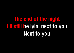 The end of the night

I'll still be lyin' next to you
Next to you